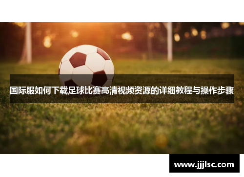 国际服如何下载足球比赛高清视频资源的详细教程与操作步骤