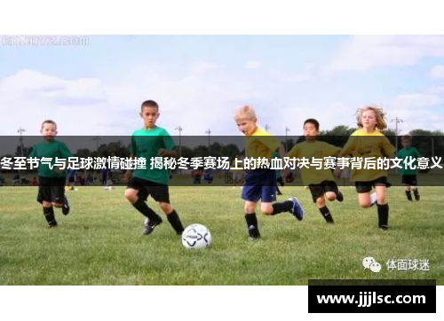 冬至节气与足球激情碰撞 揭秘冬季赛场上的热血对决与赛事背后的文化意义