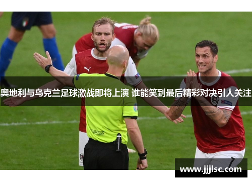 奥地利与乌克兰足球激战即将上演 谁能笑到最后精彩对决引人关注
