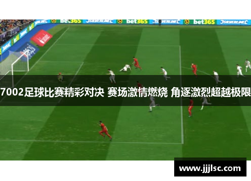 7002足球比赛精彩对决 赛场激情燃烧 角逐激烈超越极限